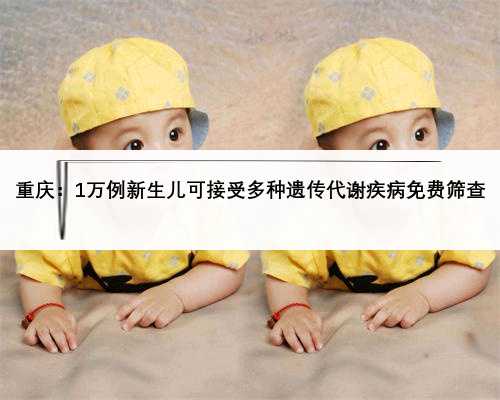 重庆：1万例新生儿可接受多种遗传代谢疾病免费筛查