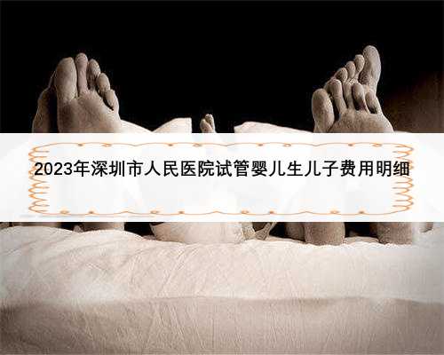 2023年深圳市人民医院试管婴儿生儿子费用明细